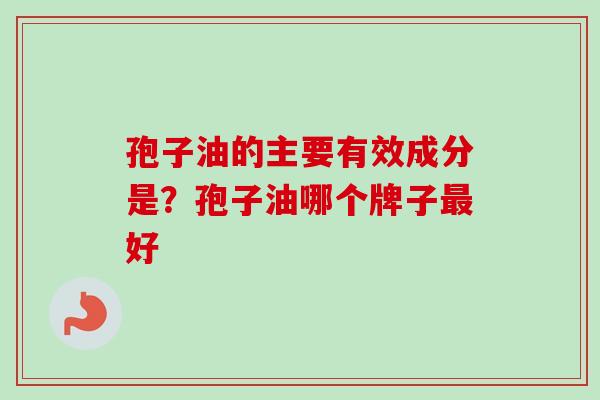 孢子油的主要有效成分是?孢子油哪个牌子好 孢子油的主要有效成分是?孢子油哪个牌子好
