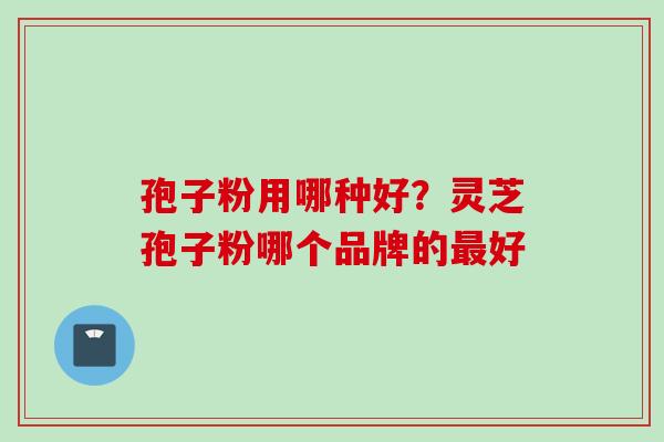 孢子粉用哪种好？灵芝孢子粉哪个品牌的最好