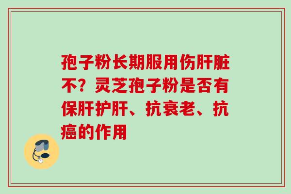 孢子粉长期服用伤肝脏不？灵芝孢子粉是否有保肝护肝、抗衰老、抗癌的作用