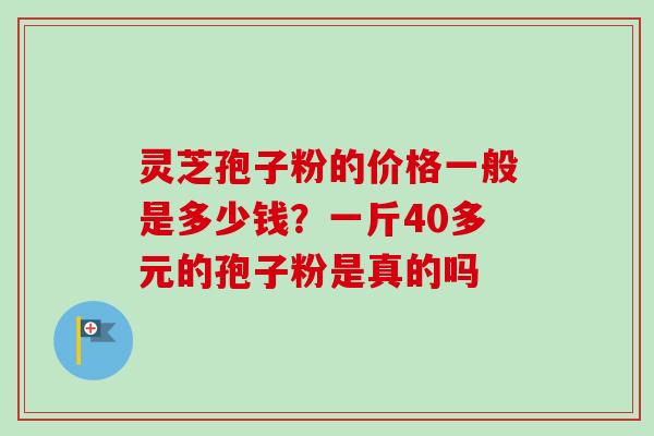 灵芝孢子粉的价格一般是多少钱？一斤40多元的孢子粉是真的吗