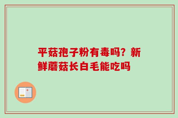 平菇孢子粉有毒吗？新鲜蘑菇长白毛能吃吗
