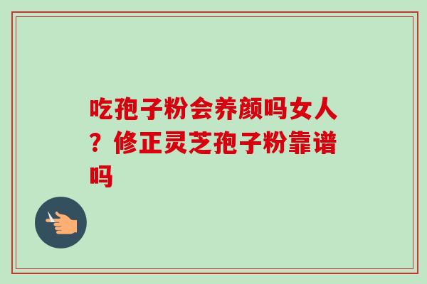 吃孢子粉会养颜吗女人？修正灵芝孢子粉靠谱吗