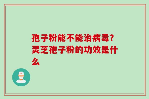 孢子粉能不能治病毒？灵芝孢子粉的功效是什么