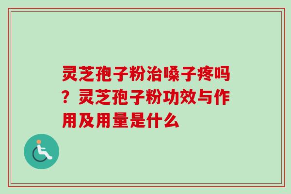 灵芝孢子粉治嗓子疼吗？灵芝孢子粉功效与作用及用量是什么