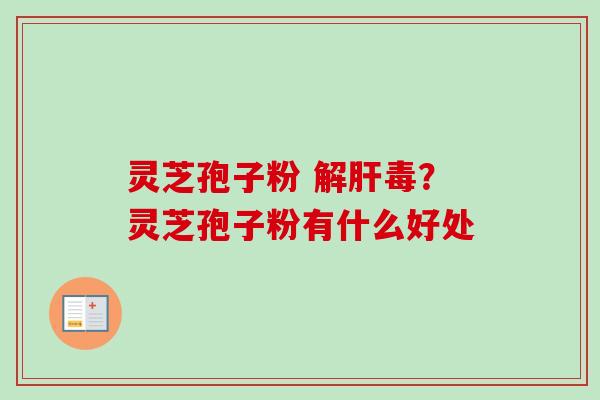 灵芝孢子粉 解肝毒？灵芝孢子粉有什么好处