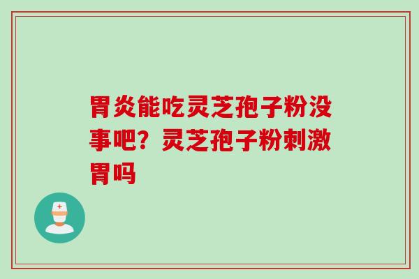 胃炎能吃灵芝孢子粉没事吧？灵芝孢子粉刺激胃吗