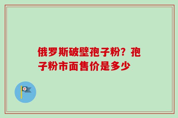 俄罗斯破壁孢子粉？孢子粉市面售价是多少