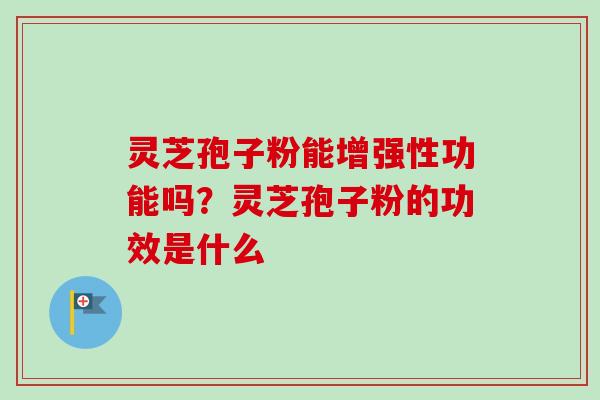 灵芝孢子粉能增强性功能吗?灵芝孢子粉的功效是什么 灵芝孢子粉能增强性功能吗?灵芝孢子粉的功效是什么