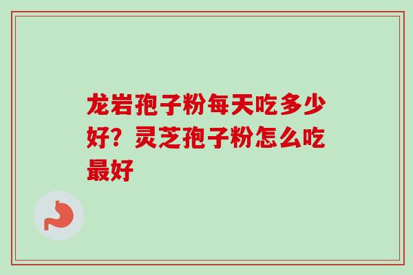 龙岩孢子粉每天吃多少好？灵芝孢子粉怎么吃最好