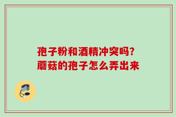 孢子粉和酒精冲突吗？蘑菇的孢子怎么弄出来