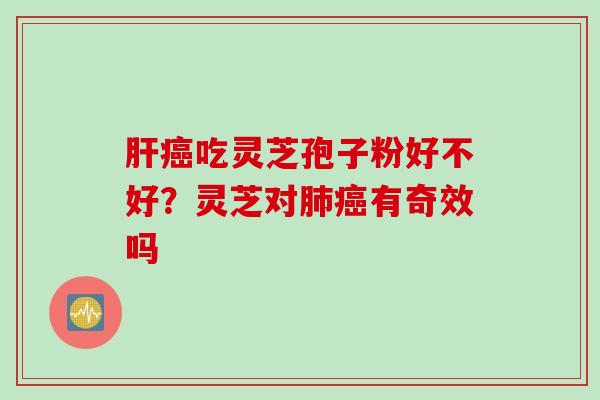 肝癌吃灵芝孢子粉好不好？灵芝对肺癌有奇效吗