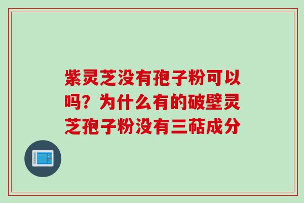 紫灵芝没有孢子粉可以吗？为什么有的破壁灵芝孢子粉没有三萜成分
