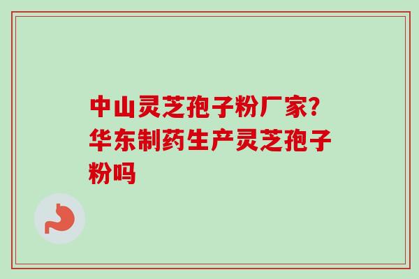 中山灵芝孢子粉厂家？华东制药生产灵芝孢子粉吗