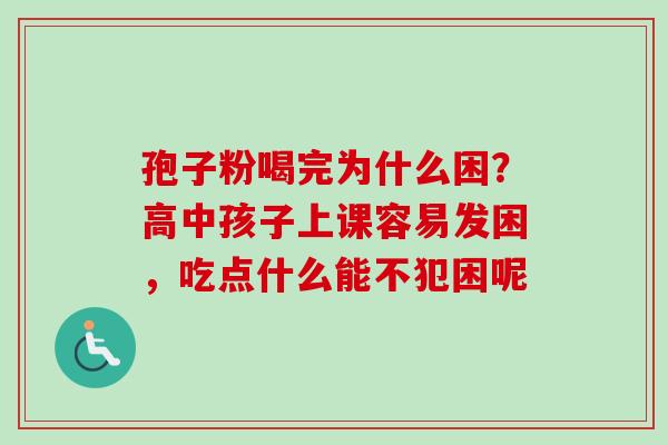 孢子粉喝完为什么困？高中孩子上课容易发困，吃点什么能不犯困呢