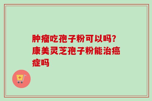 肿瘤吃孢子粉可以吗？康美灵芝孢子粉能治癌症吗