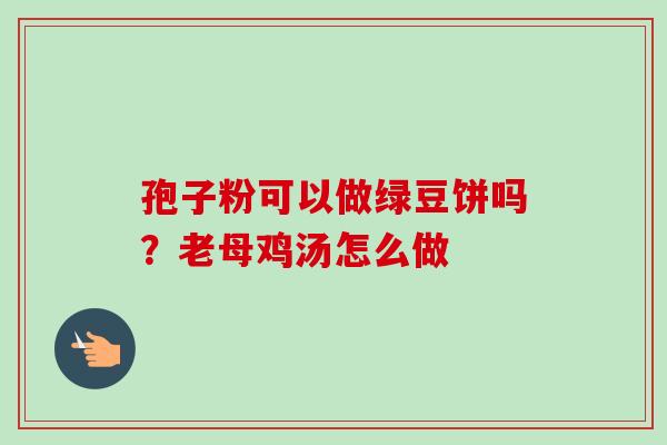 孢子粉可以做绿豆饼吗？老母鸡汤怎么做