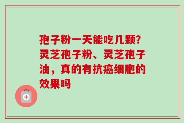 孢子粉一天能吃几颗？灵芝孢子粉、灵芝孢子油，真的有抗癌细胞的效果吗