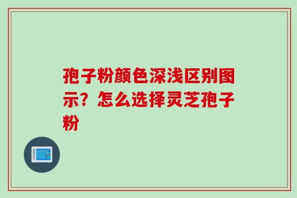 孢子粉颜色深浅区别图示？怎么选择灵芝孢子粉