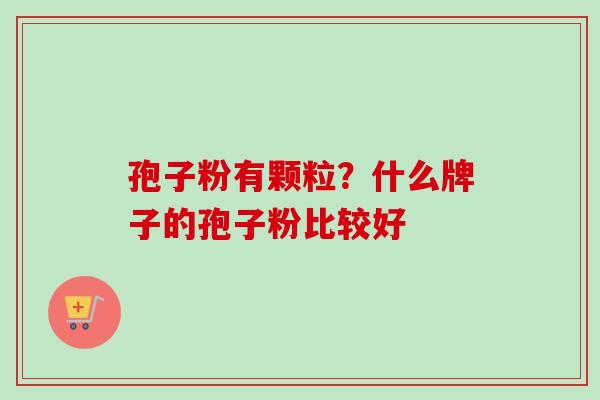 孢子粉有颗粒？什么牌子的孢子粉比较好