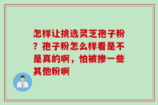 怎样让挑选灵芝孢子粉？孢子粉怎么样看是不是真的啊，怕被掺一些其他粉啊
