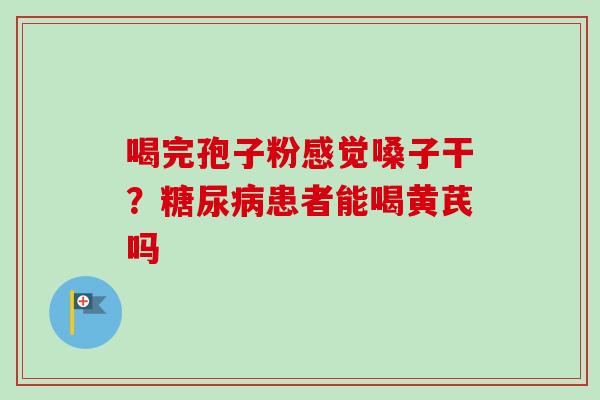 喝完孢子粉感觉嗓子干？糖尿病患者能喝黄芪吗