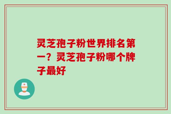 灵芝孢子粉世界排名第一？灵芝孢子粉哪个牌子最好