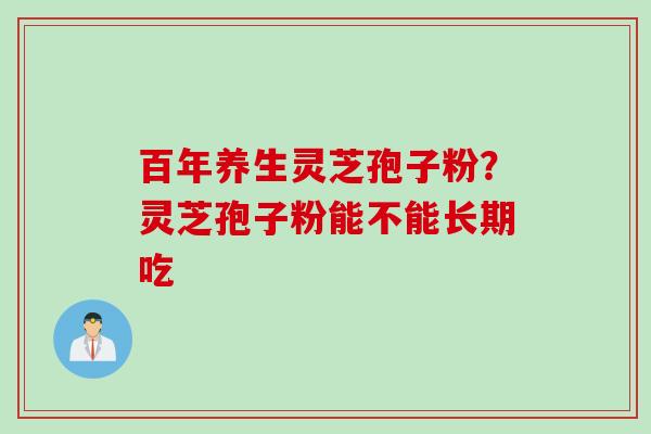 百年养生灵芝孢子粉？灵芝孢子粉能不能长期吃
