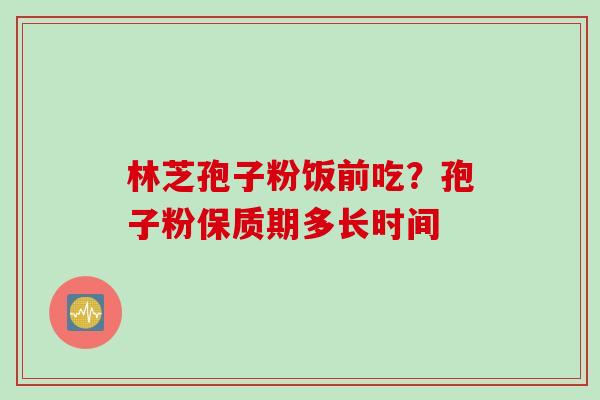 林芝孢子粉饭前吃？孢子粉保质期多长时间