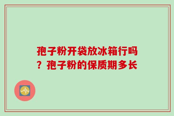 孢子粉开袋放冰箱行吗？孢子粉的保质期多长