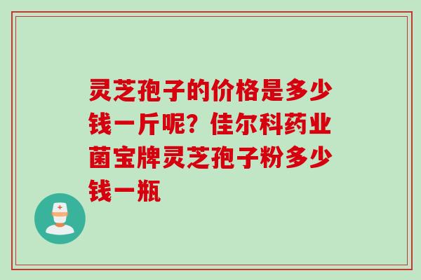 灵芝孢子的价格是多少钱一斤呢？佳尔科药业菌宝牌灵芝孢子粉多少钱一瓶
