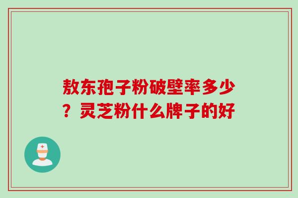 敖东孢子粉破壁率多少？灵芝粉什么牌子的好