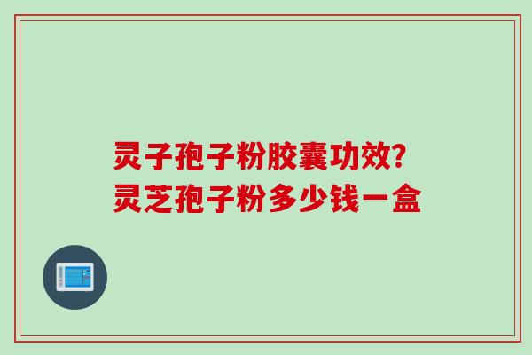 灵子孢子粉胶囊功效？灵芝孢子粉多少钱一盒