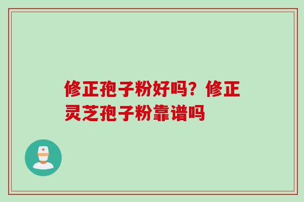 修正孢子粉好吗？修正灵芝孢子粉靠谱吗