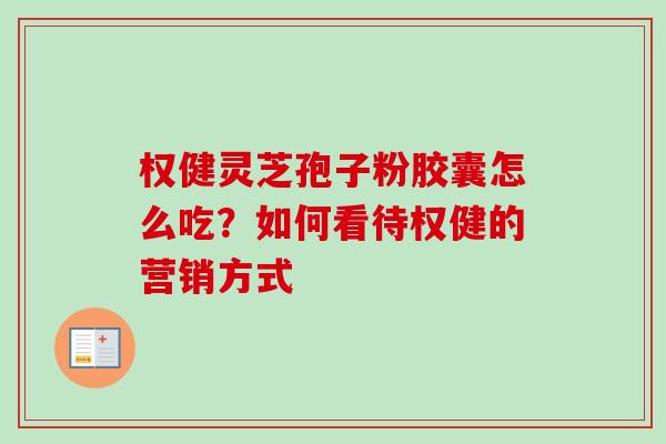 权健灵芝孢子粉胶囊怎么吃？如何看待权健的营销方式