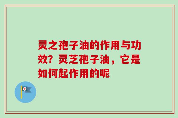 灵之孢子油的作用与功效？灵芝孢子油，它是如何起作用的呢