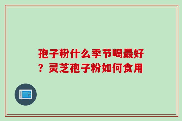 孢子粉什么季节喝最好？灵芝孢子粉如何食用