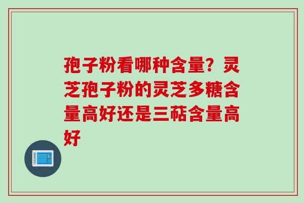孢子粉看哪种含量？灵芝孢子粉的灵芝多糖含量高好还是三萜含量高好