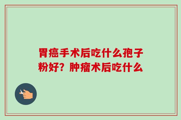 胃癌手术后吃什么孢子粉好？肿瘤术后吃什么