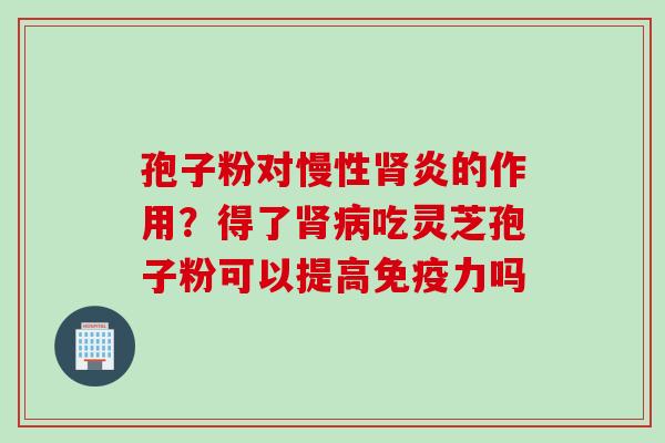 孢子粉对慢性肾炎的作用？得了肾病吃灵芝孢子粉可以提高免疫力吗