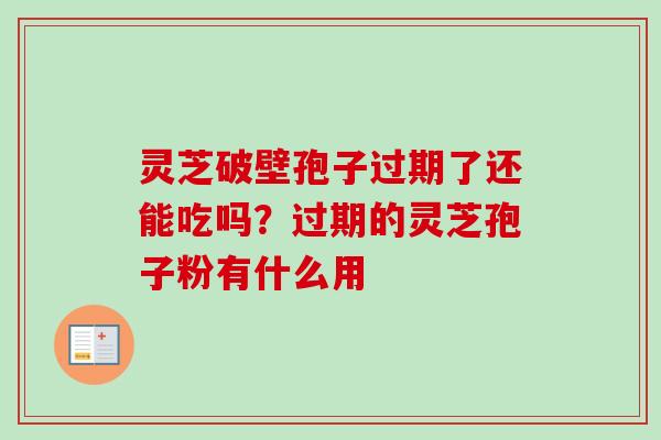 灵芝破壁孢子过期了还能吃吗？过期的灵芝孢子粉有什么用