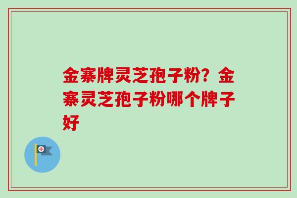 金寨牌灵芝孢子粉？金寨灵芝孢子粉哪个牌子好