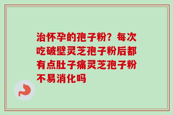治怀孕的孢子粉？每次吃破壁灵芝孢子粉后都有点肚子痛灵芝孢子粉不易消化吗