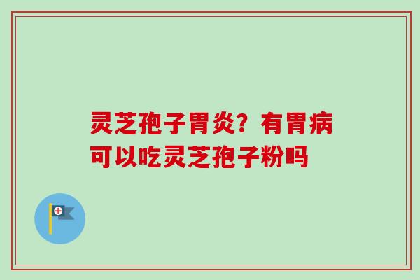 灵芝孢子胃炎？有胃病可以吃灵芝孢子粉吗