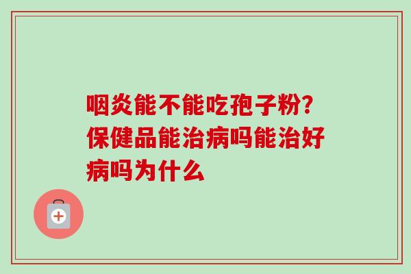 咽炎能不能吃孢子粉？保健品能治病吗能治好病吗为什么