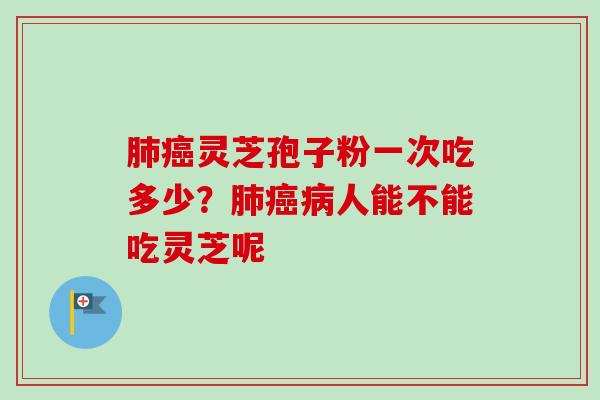 肺癌灵芝孢子粉一次吃多少？肺癌病人能不能吃灵芝呢