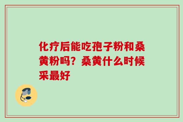 化疗后能吃孢子粉和桑黄粉吗？桑黄什么时候采最好