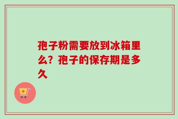 孢子粉需要放到冰箱里么？孢子的保存期是多久