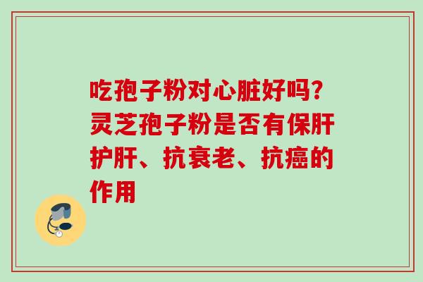 吃孢子粉对心脏好吗？灵芝孢子粉是否有保肝护肝、抗衰老、抗癌的作用