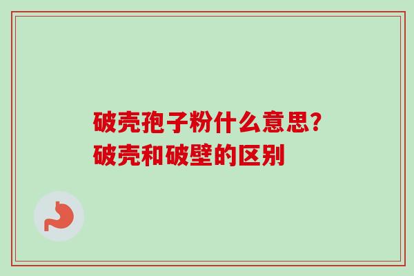 破壳孢子粉什么意思？破壳和破壁的区别