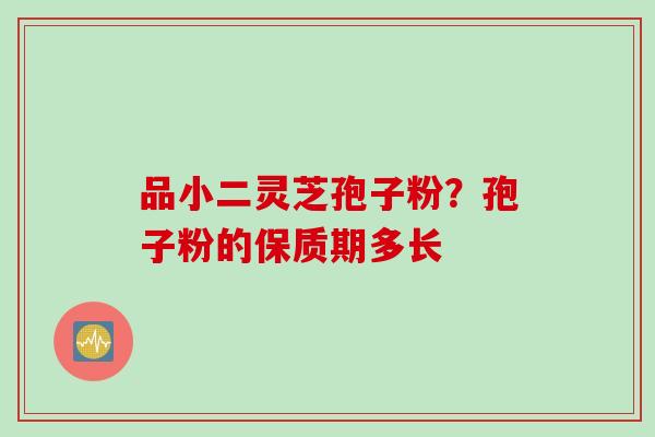 品小二灵芝孢子粉？孢子粉的保质期多长
